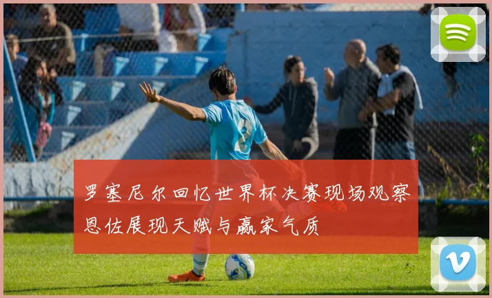 罗塞尼尔回忆世界杯决赛现场观察恩佐展现天赋与赢家气质