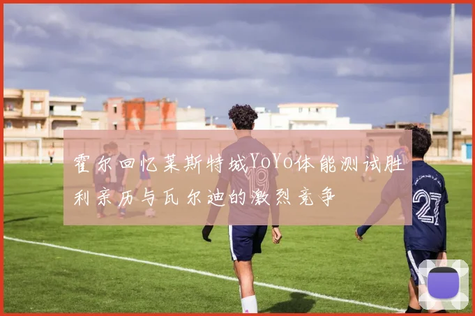霍尔回忆莱斯特城YoYo体能测试胜利亲历与瓦尔迪的激烈竞争