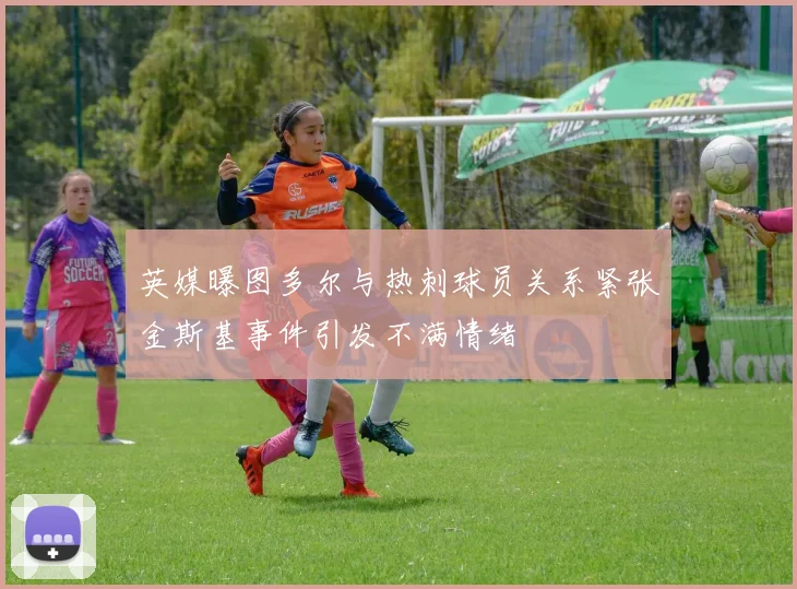 英媒曝图多尔与热刺球员关系紧张金斯基事件引发不满情绪