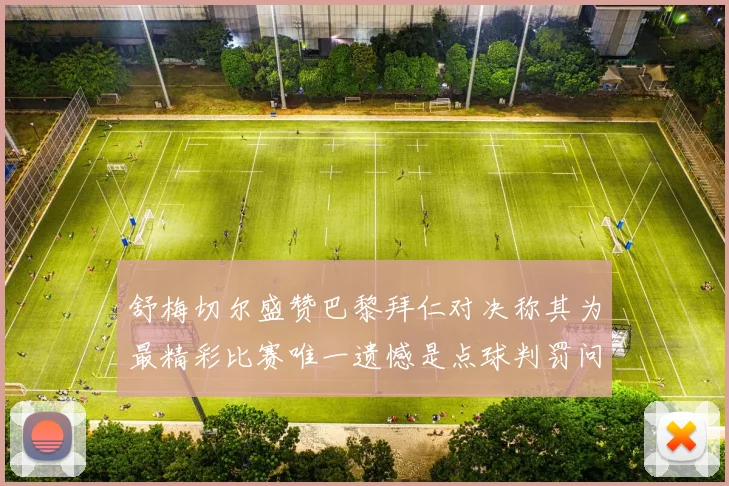 舒梅切尔盛赞巴黎拜仁对决称其为最精彩比赛唯一遗憾是点球判罚问题