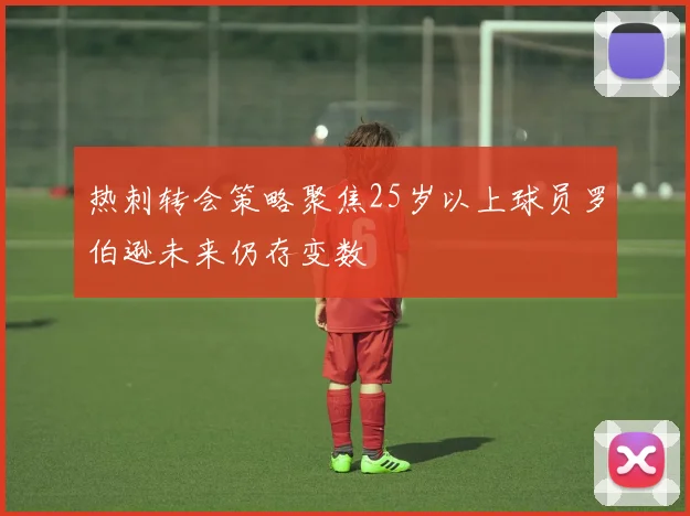 热刺转会策略聚焦25岁以上球员罗伯逊未来仍存变数