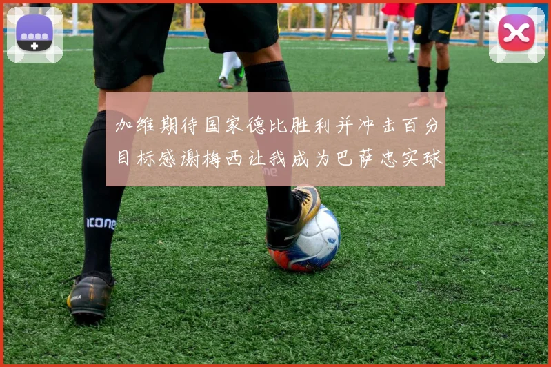 加维期待国家德比胜利并冲击百分目标感谢梅西让我成为巴萨忠实球迷