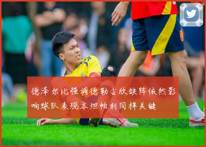 德泽尔比强调德勒古欣缺阵依然影响球队表现本坦帕利同样关键