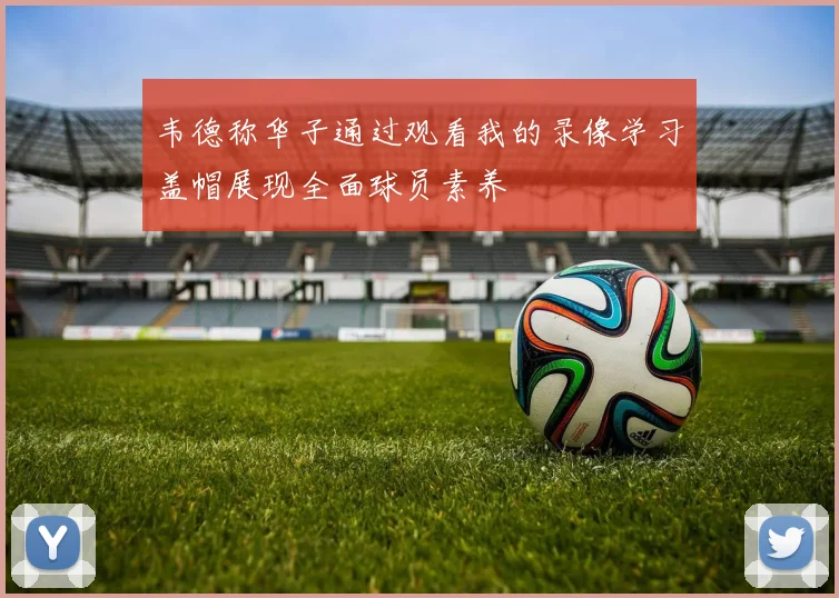 韦德称华子通过观看我的录像学习盖帽展现全面球员素养