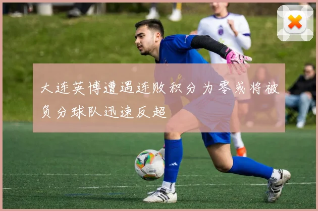 大连英博遭遇连败积分为零或将被负分球队迅速反超