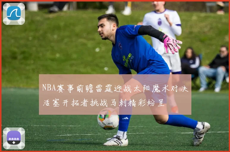 NBA赛事前瞻雷霆迎战太阳魔术对决活塞开拓者挑战马刺精彩纷呈