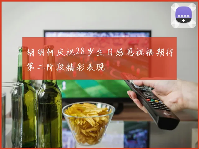 胡明轩庆祝28岁生日感恩祝福期待第二阶段精彩表现
