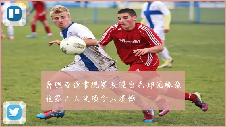 普理查德常规赛表现出色却无缘最佳第六人奖项令人遗憾