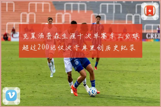 克莱汤普森生涯十次单赛季三分球超过200记仅次于库里创历史纪录