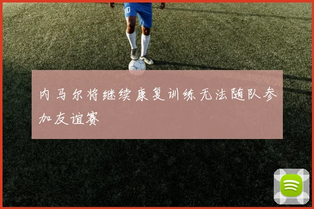 内马尔将继续康复训练无法随队参加友谊赛