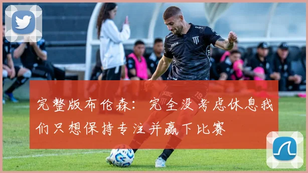完整版布伦森：完全没考虑休息我们只想保持专注并赢下比赛