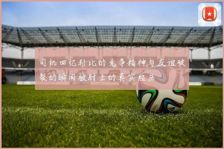 司机回忆科比的竞争精神与友谊破裂的瞬间被肘击的真实经历