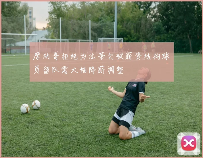 摩纳哥拒绝为法蒂打破薪资结构球员留队需大幅降薪调整