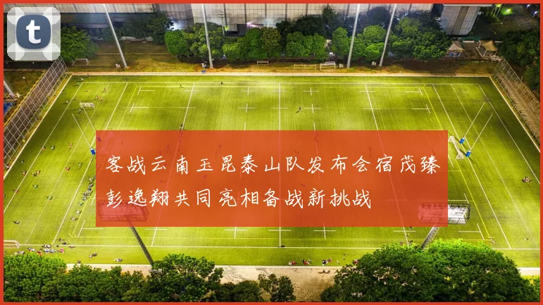 客战云南玉昆泰山队发布会宿茂臻彭逸翔共同亮相备战新挑战