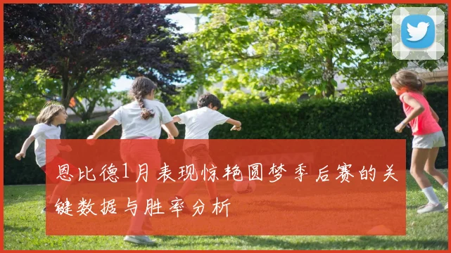 恩比德1月表现惊艳圆梦季后赛的关键数据与胜率分析