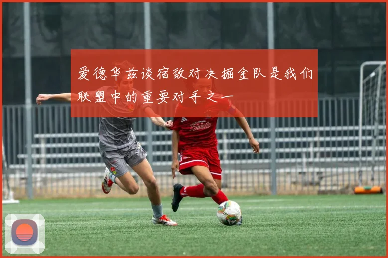 爱德华兹谈宿敌对决掘金队是我们联盟中的重要对手之一