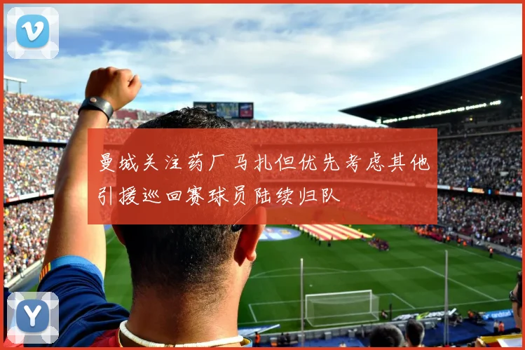 曼城关注药厂马扎但优先考虑其他引援巡回赛球员陆续归队