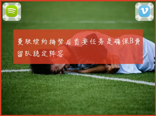 曼联续约梅努后首要任务是确保B费留队稳定阵容
