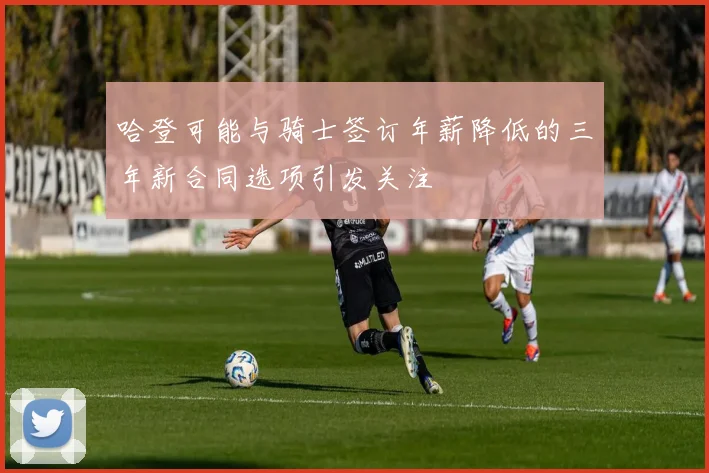 哈登可能与骑士签订年薪降低的三年新合同选项引发关注