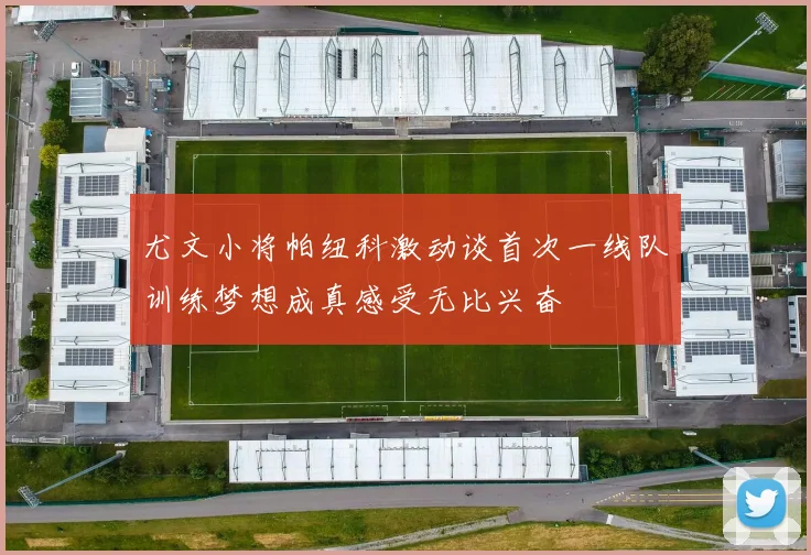 尤文小将帕纽科激动谈首次一线队训练梦想成真感受无比兴奋
