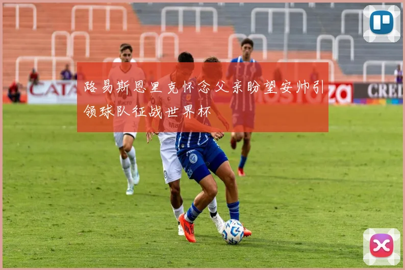 路易斯恩里克怀念父亲盼望安帅引领球队征战世界杯