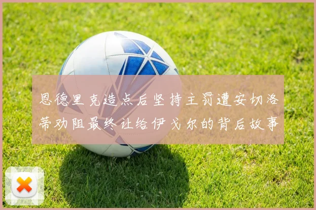 恩德里克造点后坚持主罚遭安切洛蒂劝阻最终让给伊戈尔的背后故事