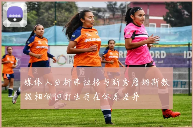 媒体人分析弗拉格与新秀詹姆斯数据相似但打法存在体系差异