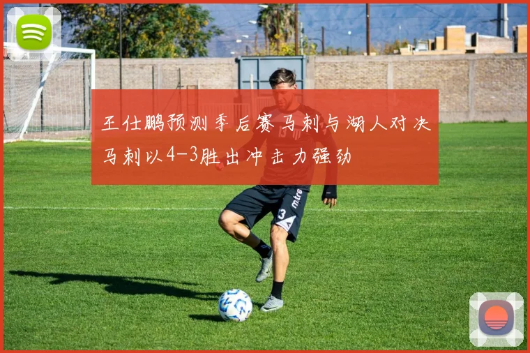 王仕鹏预测季后赛马刺与湖人对决马刺以4-3胜出冲击力强劲