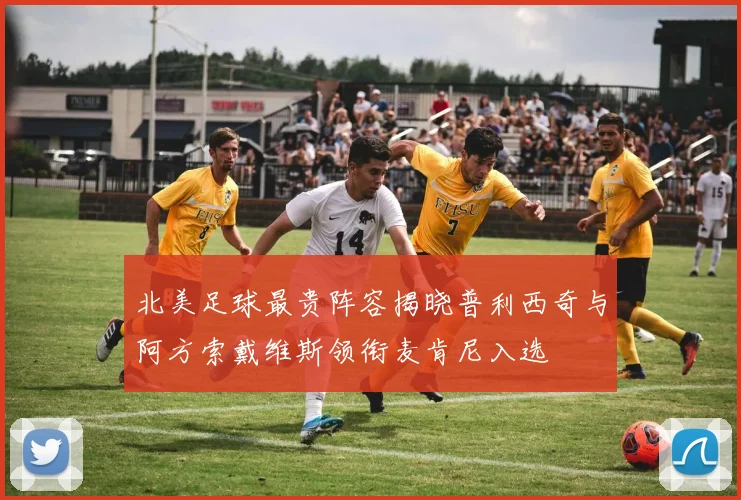 北美足球最贵阵容揭晓普利西奇与阿方索戴维斯领衔麦肯尼入选