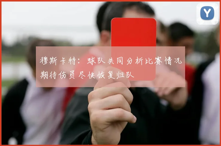 穆斯卡特：球队共同分析比赛情况期待伤员尽快恢复归队