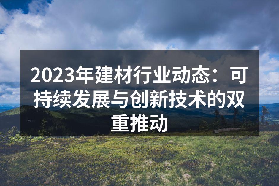 2023年建材行业动态：可持续发展与创新技术的双重推动