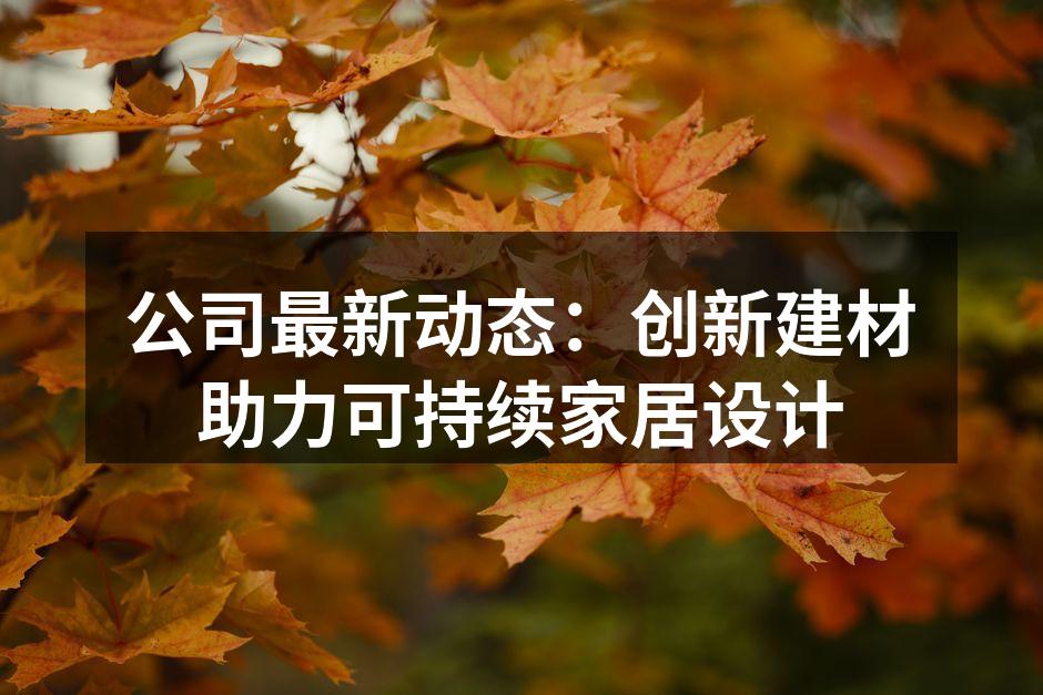 公司最新动态：创新建材助力可持续家居设计