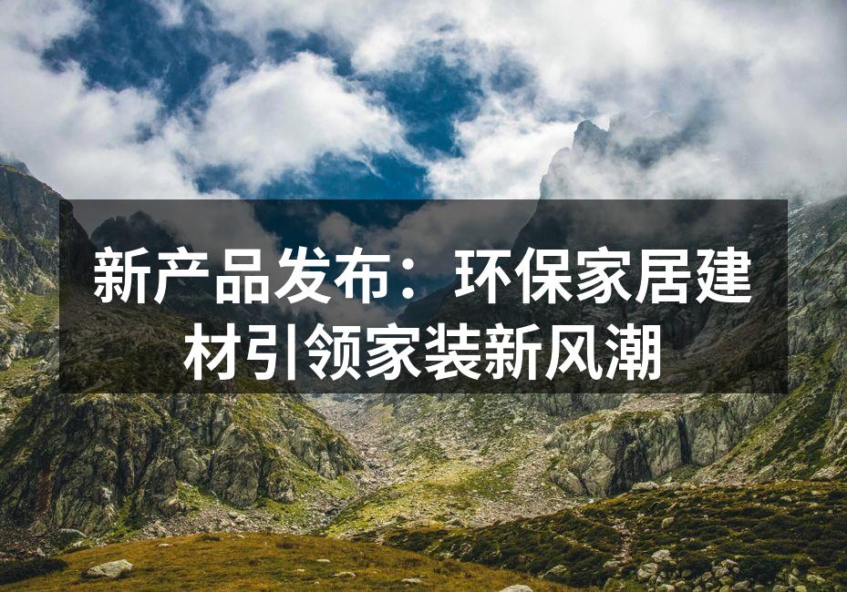 新产品发布：环保家居建材引领家装新风潮