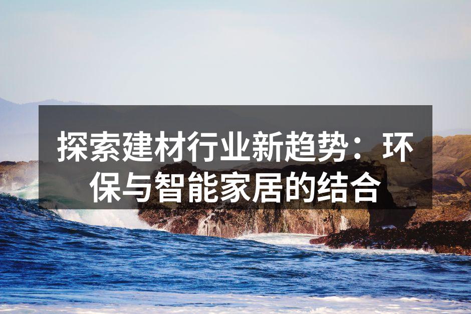 探索建材行业新趋势：环保与智能家居的结合