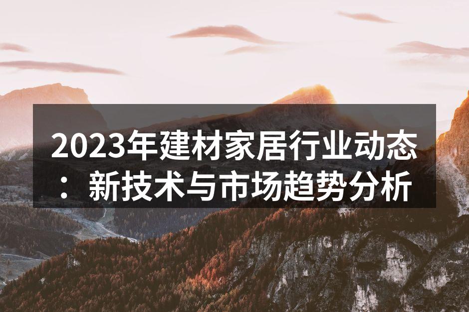 2023年建材家居行业动态：新技术与市场趋势分析