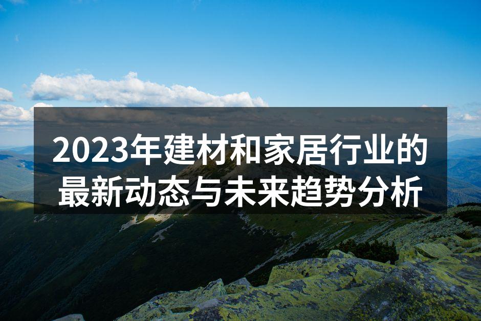 2023年建材和家居行业的最新动态与未来趋势分析